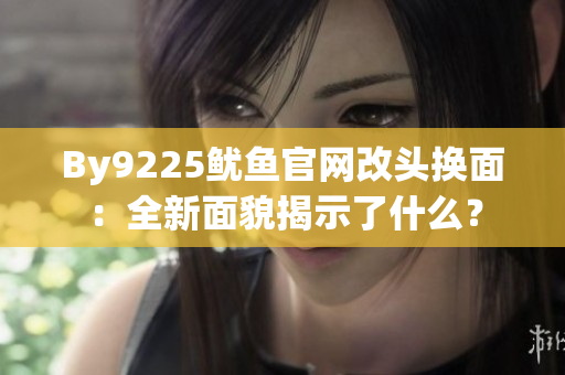 By9225魷魚(yú)官網(wǎng)改頭換面：全新面貌揭示了什么？