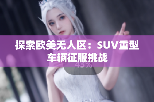 探索歐美無(wú)人區(qū)：SUV重型車輛征服挑戰(zhàn)