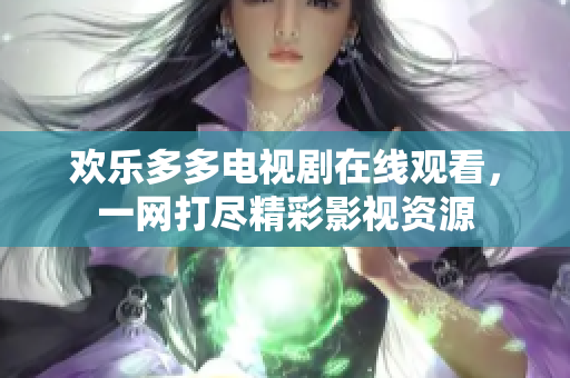 歡樂(lè)多多電視劇在線觀看，一網(wǎng)打盡精彩影視資源