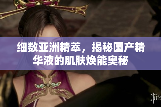 細數(shù)亞洲精萃，揭秘國產(chǎn)精華液的肌膚煥能奧秘