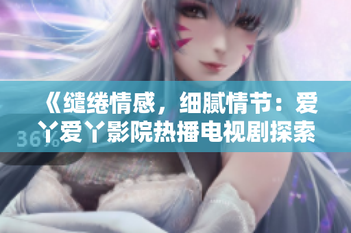 《繾綣情感，細(xì)膩情節(jié)：愛丫愛丫影院熱播電視劇探索人性內(nèi)核》