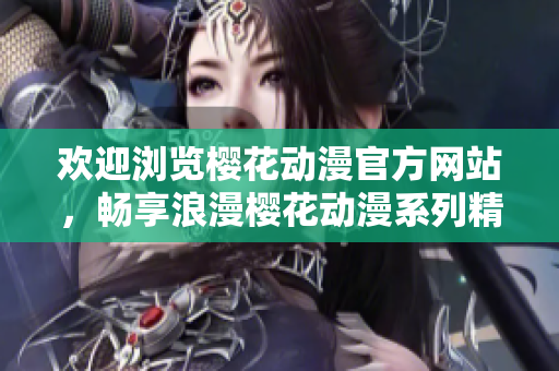 歡迎瀏覽櫻花動漫官方網(wǎng)站，暢享浪漫櫻花動漫系列精彩內(nèi)容