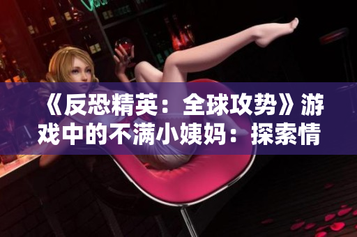 《反恐精英：全球攻勢(shì)》游戲中的不滿小姨媽：探索情緒管理的挑戰(zhàn)