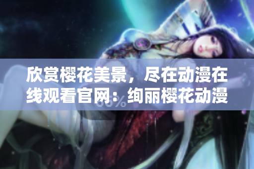 欣賞櫻花美景，盡在動(dòng)漫在線觀看官網(wǎng)：絢麗櫻花動(dòng)漫盛宴！