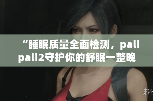 “睡眠質(zhì)量全面檢測，palipali2守護你的舒眠一整晚”