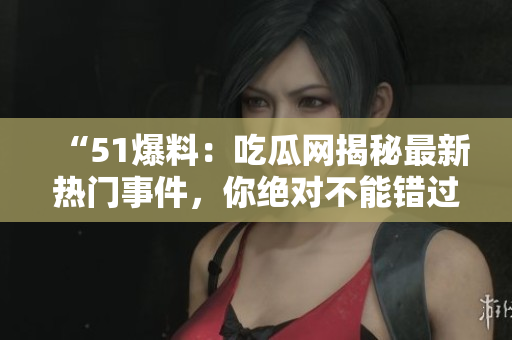“51爆料：吃瓜網(wǎng)揭秘最新熱門事件，你絕對(duì)不能錯(cuò)過(guò)！”