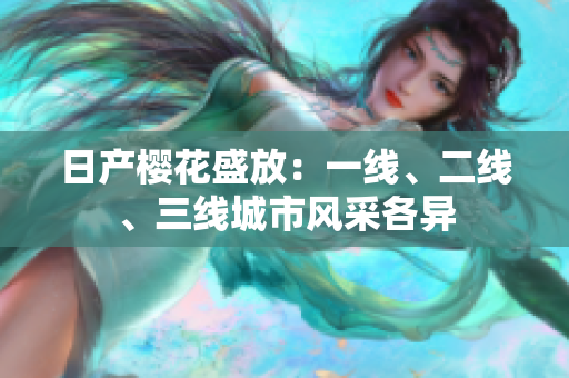 日產(chǎn)櫻花盛放：一線、二線、三線城市風(fēng)采各異