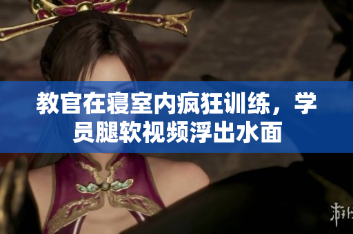 教官在寢室內(nèi)瘋狂訓(xùn)練，學(xué)員腿軟視頻浮出水面