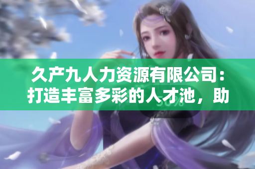 久產(chǎn)九人力資源有限公司：打造豐富多彩的人才池，助您事業(yè)騰飛