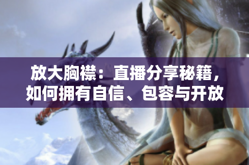 放大胸襟：直播分享秘籍，如何擁有自信、包容與開放的心態(tài)