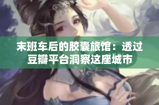 末班車后的膠囊旅館：透過(guò)豆瓣平臺(tái)洞察這座城市