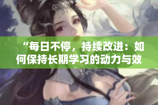 “每日不停，持續(xù)改進(jìn)：如何保持長期學(xué)習(xí)的動(dòng)力與效果？”