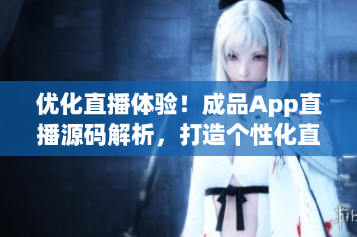 優(yōu)化直播體驗(yàn)！成品App直播源碼解析，打造個性化直播平臺
