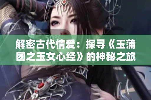 解密古代情愛：探尋《玉蒲團(tuán)之玉女心經(jīng)》的神秘之旅