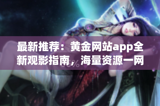 最新推薦：黃金網(wǎng)站app全新觀影指南，海量資源一網(wǎng)打盡