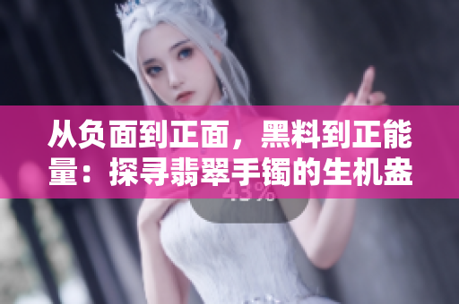 從負(fù)面到正面，黑料到正能量：探尋翡翠手鐲的生機(jī)盎然