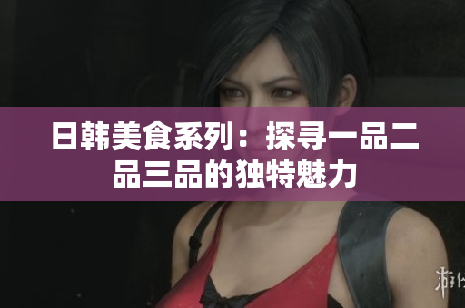 日韓美食系列：探尋一品二品三品的獨(dú)特魅力