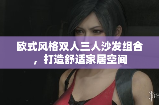 歐式風(fēng)格雙人三人沙發(fā)組合，打造舒適家居空間
