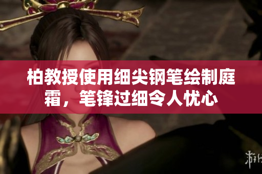 柏教授使用細(xì)尖鋼筆繪制庭霜，筆鋒過細(xì)令人憂心