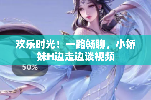 歡樂時(shí)光！一路暢聊，小嬌妹H邊走邊談視頻