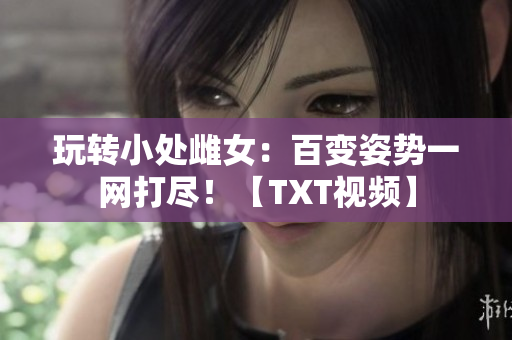 玩轉(zhuǎn)小處雌女：百變姿勢一網(wǎng)打盡！【TXT視頻】