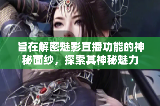 旨在解密魅影直播功能的神秘面紗，探索其神秘魅力
