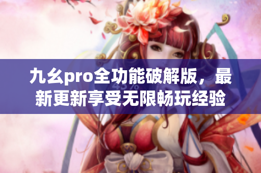 九幺pro全功能破解版，最新更新享受無限暢玩經(jīng)驗