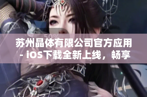 蘇州晶體有限公司官方應(yīng)用 - iOS下載全新上線，暢享晶瑩科技體驗