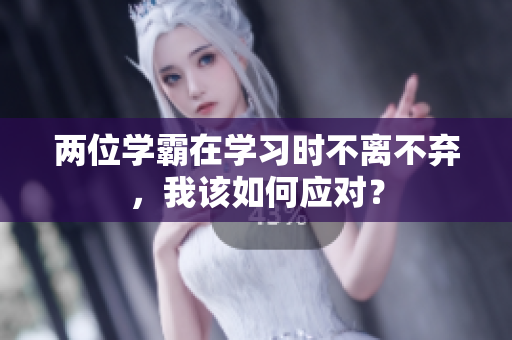 兩位學(xué)霸在學(xué)習(xí)時(shí)不離不棄，我該如何應(yīng)對(duì)？