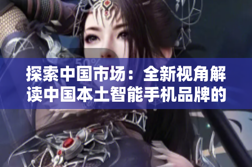 探索中國市場：全新視角解讀中國本土智能手機(jī)品牌的崛起與挑戰(zhàn)