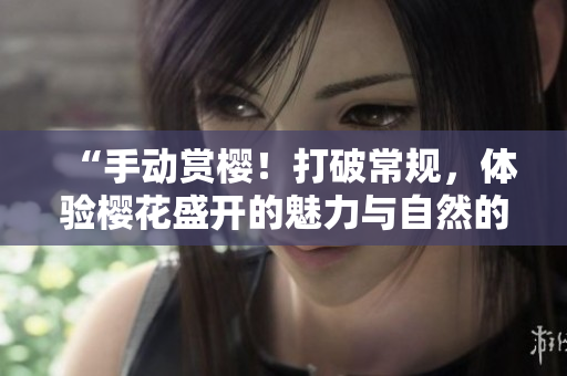 “手動賞櫻！打破常規(guī)，體驗櫻花盛開的魅力與自然的親密接觸”