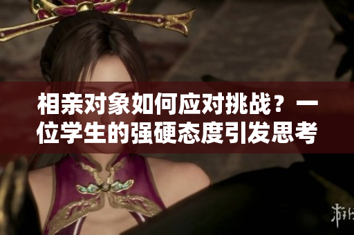 相親對象如何應(yīng)對挑戰(zhàn)？一位學(xué)生的強(qiáng)硬態(tài)度引發(fā)思考