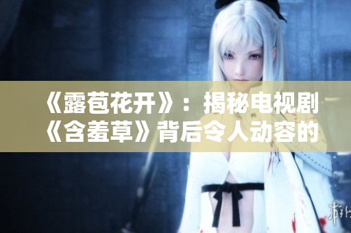 《露苞花開》：揭秘電視劇《含羞草》背后令人動(dòng)容的主題曲