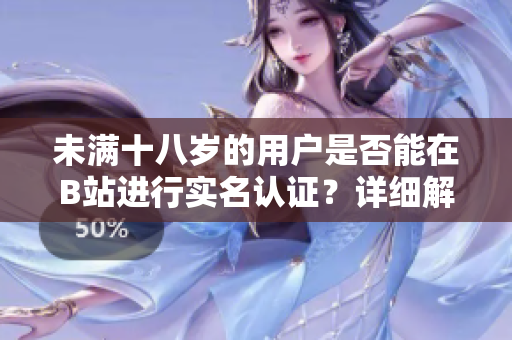 未滿十八歲的用戶是否能在B站進(jìn)行實(shí)名認(rèn)證？詳細(xì)解讀新規(guī)定