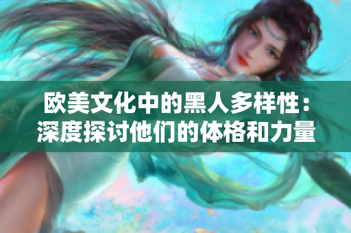 歐美文化中的黑人多樣性：深度探討他們的體格和力量特征對社會和體育的影響