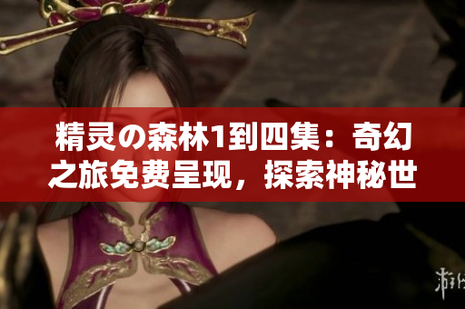 精靈の森林1到四集：奇幻之旅免費(fèi)呈現(xiàn)，探索神秘世界！