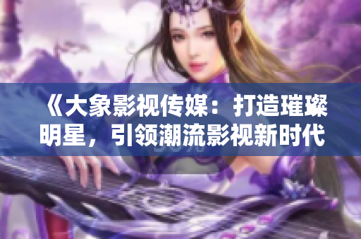 《大象影視傳媒：打造璀璨明星，引領(lǐng)潮流影視新時(shí)代》