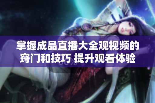 掌握成品直播大全觀視頻的竅門和技巧 提升觀看體驗(yàn)的有效方法