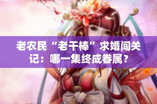 老農民“老干棒”求婚闖關記：哪一集終成眷屬？