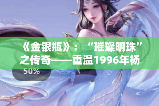 《金銀瓶》：“璀璨明珠”之傳奇——重溫1996年楊敏經典，探索經典之美