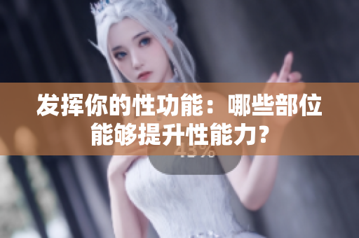 發(fā)揮你的性功能：哪些部位能夠提升性能力？