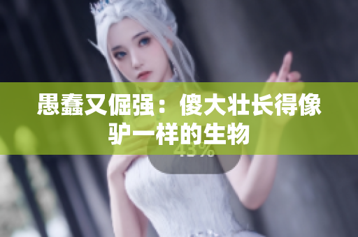 愚蠢又倔強(qiáng)：傻大壯長得像驢一樣的生物
