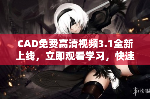 CAD免費(fèi)高清視頻3.1全新上線，立即觀看學(xué)習(xí)，快速掌握技術(shù)要領(lǐng)