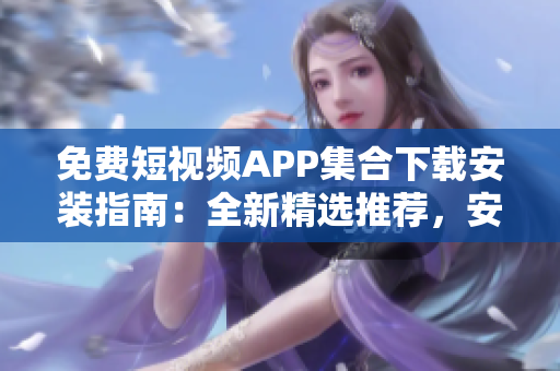免費(fèi)短視頻APP集合下載安裝指南：全新精選推薦，安全便捷獲??！