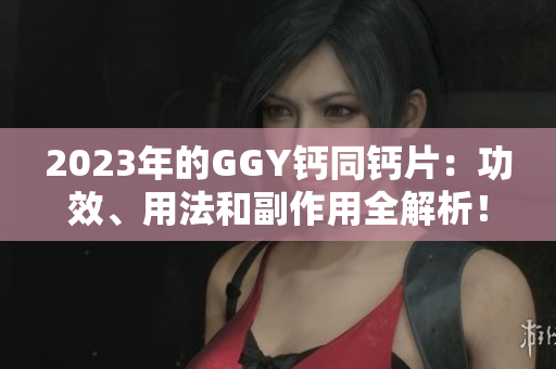 2023年的GGY鈣同鈣片：功效、用法和副作用全解析！