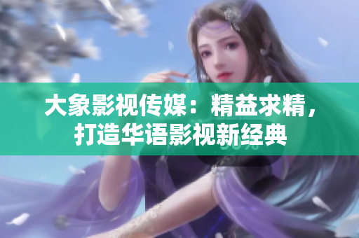大象影視傳媒：精益求精，打造華語影視新經(jīng)典
