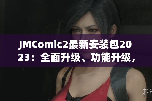 JMComic2最新安裝包2023：全面升級、功能升級，為你帶來更多閱讀樂趣！