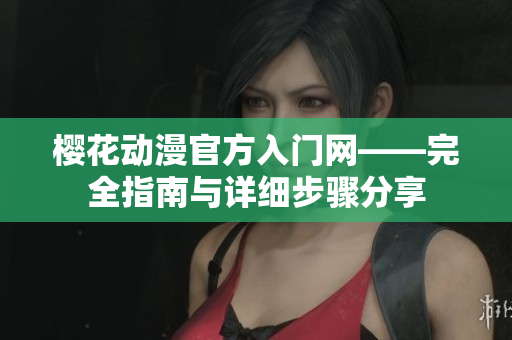 櫻花動漫官方入門網——完全指南與詳細步驟分享