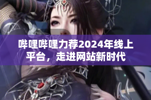 嗶哩嗶哩力薦2024年線上平臺，走進(jìn)網(wǎng)站新時代