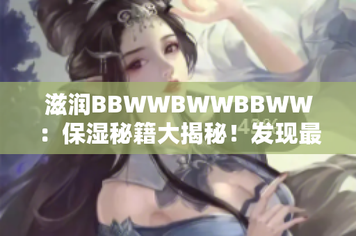 滋潤(rùn)BBWWBWWBBWW：保濕秘籍大揭秘！發(fā)現(xiàn)最佳護(hù)膚品組合